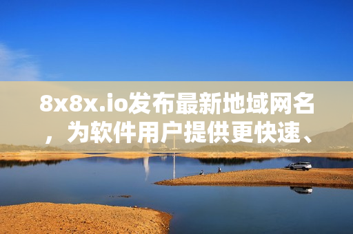 8x8x.io發(fā)布最新地域網(wǎng)名，為軟件用戶提供更快速、穩(wěn)定的連接體驗(yàn)