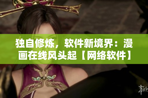 獨(dú)自修煉，軟件新境界：漫畫在線風(fēng)頭起【網(wǎng)絡(luò)軟件】