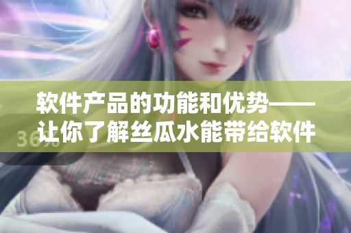 軟件產(chǎn)品的功能和優(yōu)勢(shì)——讓你了解絲瓜水能帶給軟件開發(fā)的好處