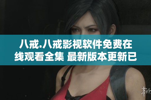 八戒.八戒影視軟件免費(fèi)在線(xiàn)觀(guān)看全集 最新版本更新已發(fā)布