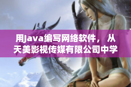 用Java編寫網(wǎng)絡(luò)軟件， 從天美影視傳媒有限公司中學(xué)到的3個(gè)經(jīng)驗(yàn)
