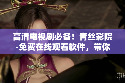 高清電視劇必備！青絲影院-免費在線觀看軟件，帶你領(lǐng)略影視新感覺！