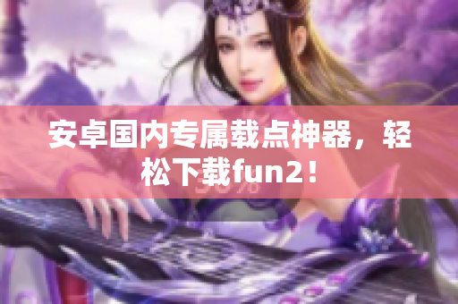 安卓國(guó)內(nèi)專屬載點(diǎn)神器，輕松下載fun2！