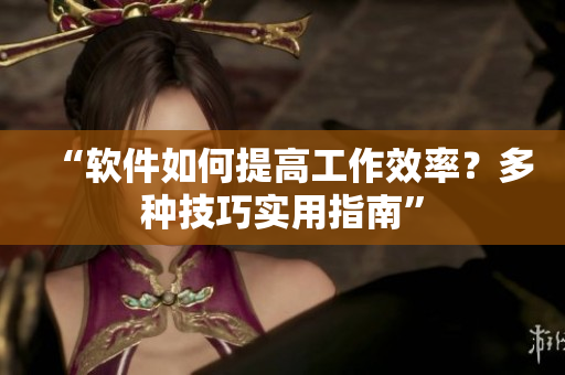 “軟件如何提高工作效率？多種技巧實用指南”