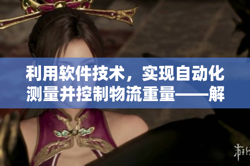 利用軟件技術，實現自動化測量并控制物流重量——解決難以測量的皮重問題