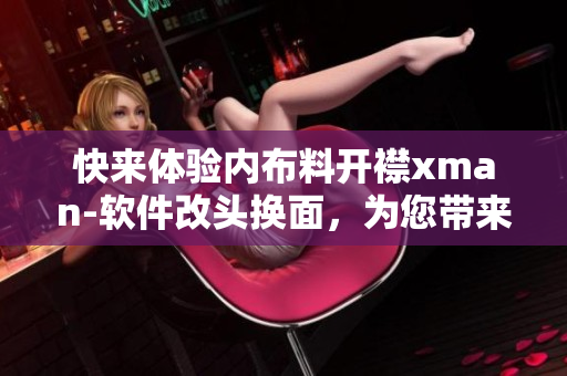 快來體驗(yàn)內(nèi)布料開襟xman-軟件改頭換面，為您帶來全新使用體驗(yàn)