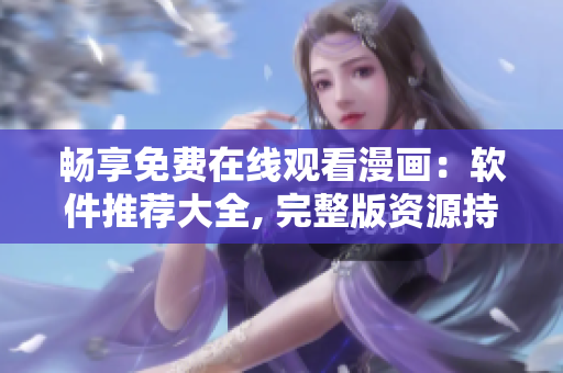 暢享免費(fèi)在線觀看漫畫(huà)：軟件推薦大全, 完整版資源持續(xù)更新!