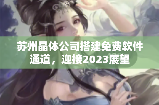 蘇州晶體公司搭建免費軟件通道，迎接2023展望