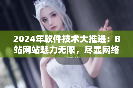 2024年軟件技術(shù)大推進(jìn)：B站網(wǎng)站魅力無限，盡顯網(wǎng)絡(luò)軟件創(chuàng)新風(fēng)采