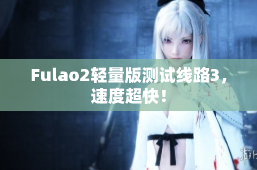 Fulao2輕量版測(cè)試線路3，速度超快！