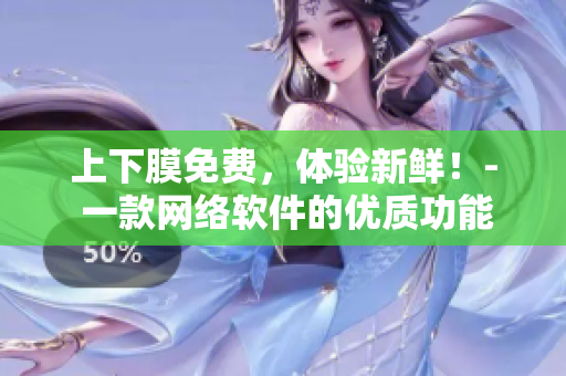 上下膜免費(fèi)，體驗(yàn)新鮮！- 一款網(wǎng)絡(luò)軟件的優(yōu)質(zhì)功能推廣