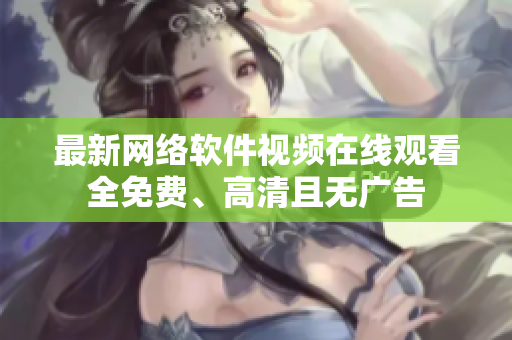 最新網(wǎng)絡(luò)軟件視頻在線觀看 全免費、高清且無廣告 