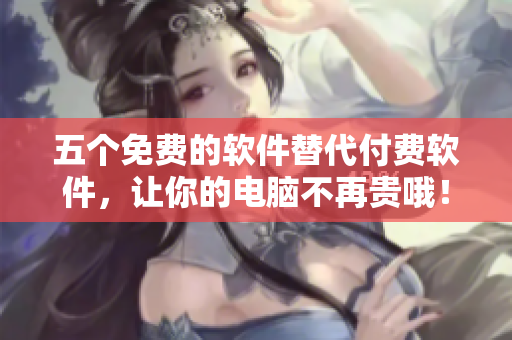 五個免費的軟件替代付費軟件，讓你的電腦不再貴哦！