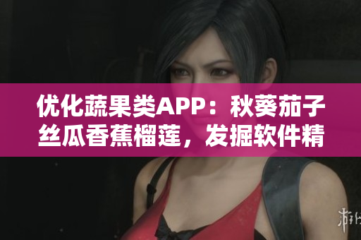 優(yōu)化蔬果類APP：秋葵茄子絲瓜香蕉榴蓮，發(fā)掘軟件精彩功能