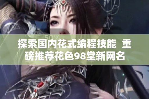 探索國(guó)內(nèi)花式編程技能  重磅推薦花色98堂新網(wǎng)名