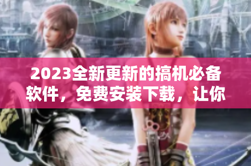 2023全新更新的搞機(jī)必備軟件，免費(fèi)安裝下載，讓你玩轉(zhuǎn)電腦！