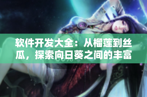 軟件開發(fā)大全：從榴蓮到絲瓜，探索向日葵之間的豐富多樣集合