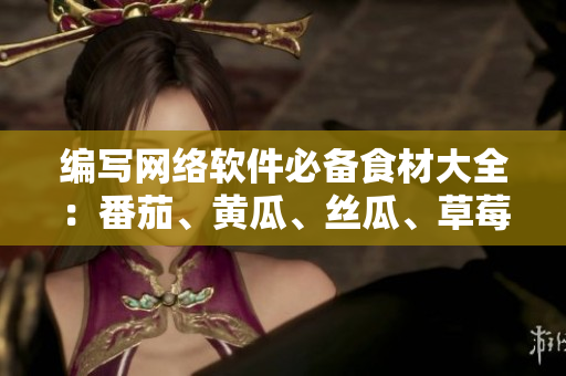 編寫網(wǎng)絡(luò)軟件必備食材大全：番茄、黃瓜、絲瓜、草莓、秋葵！