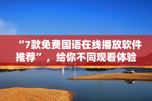 “7款免費國語在線播放軟件推薦”，給你不同觀看體驗！