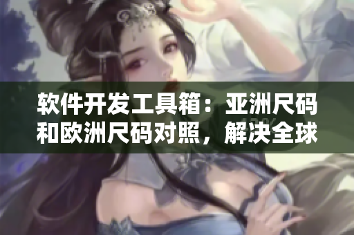 軟件開(kāi)發(fā)工具箱：亞洲尺碼和歐洲尺碼對(duì)照，解決全球開(kāi)發(fā)者的尺碼難題