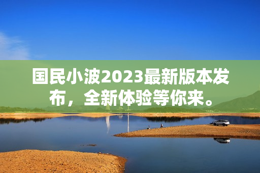 國民小波2023最新版本發(fā)布，全新體驗等你來。