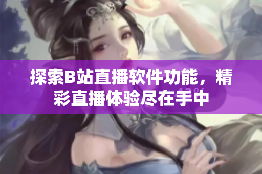 探索B站直播軟件功能，精彩直播體驗盡在手中