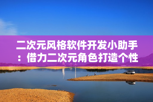 二次元風(fēng)格軟件開(kāi)發(fā)小助手：借力二次元角色打造個(gè)性化軟件的秘訣