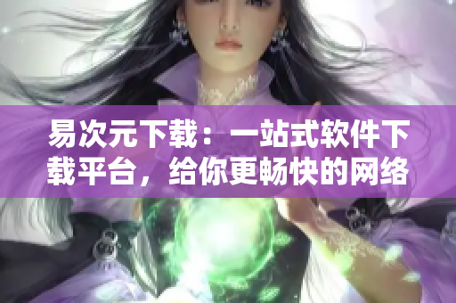 易次元下載：一站式軟件下載平臺，給你更暢快的網(wǎng)絡軟件體驗