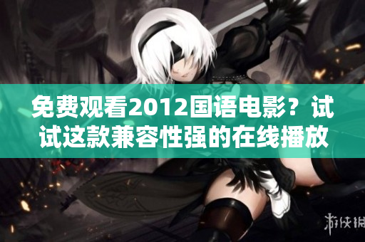 免費(fèi)觀看2012國(guó)語(yǔ)電影？試試這款兼容性強(qiáng)的在線播放軟件！