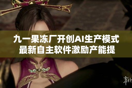 九一果凍廠開創(chuàng)AI生產(chǎn)模式 最新自主軟件激勵(lì)產(chǎn)能提升