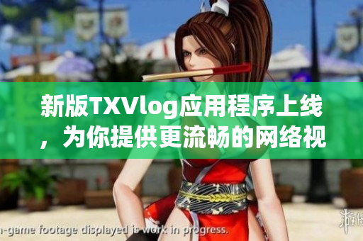 新版TXVlog應(yīng)用程序上線，為你提供更流暢的網(wǎng)絡(luò)視頻創(chuàng)作體驗(yàn)