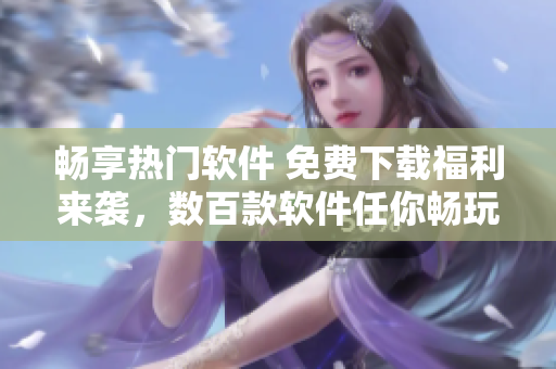 暢享熱門軟件 免費(fèi)下載福利來襲，數(shù)百款軟件任你暢玩！