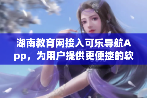 湖南教育網(wǎng)接入可樂(lè)導(dǎo)航App，為用戶提供更便捷的軟件服務(wù)體驗(yàn)