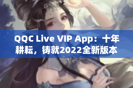 QQC Live VIP App：十年耕耘，鑄就2022全新版本