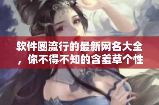 軟件圈流行的最新網(wǎng)名大全，你不得不知的含羞草個(gè)性化標(biāo)簽！