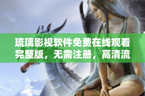 琉璃影視軟件免費(fèi)在線觀看完整版，無(wú)需注冊(cè)，高清流暢體驗(yàn)