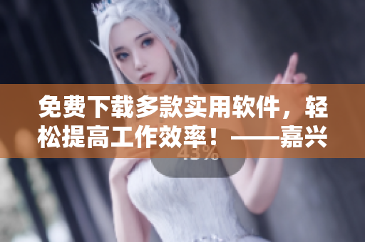免費(fèi)下載多款實(shí)用軟件，輕松提高工作效率！——嘉興圈