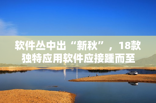 軟件叢中出“新秋”，18款獨特應(yīng)用軟件應(yīng)接踵而至