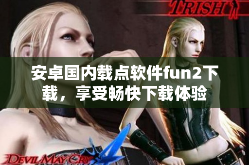 安卓國(guó)內(nèi)載點(diǎn)軟件fun2下載，享受暢快下載體驗(yàn)