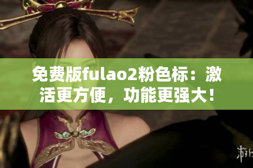 免費版fulao2粉色標：激活更方便，功能更強大！