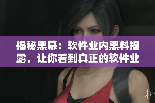 揭秘黑幕：軟件業(yè)內(nèi)黑料揭露，讓你看到真正的軟件業(yè)內(nèi)幕！