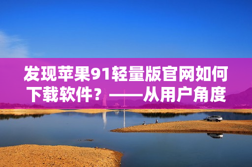 發(fā)現(xiàn)蘋(píng)果91輕量版官網(wǎng)如何下載軟件？——從用戶角度解析下載過(guò)程