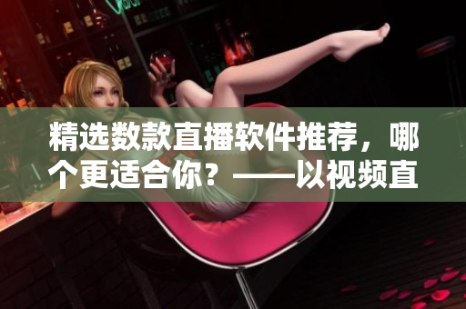 精選數(shù)款直播軟件推薦，哪個更適合你？——以視頻直播軟件為例