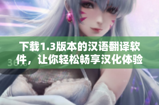 下載1.3版本的漢語(yǔ)翻譯軟件，讓你輕松暢享漢化體驗(yàn)