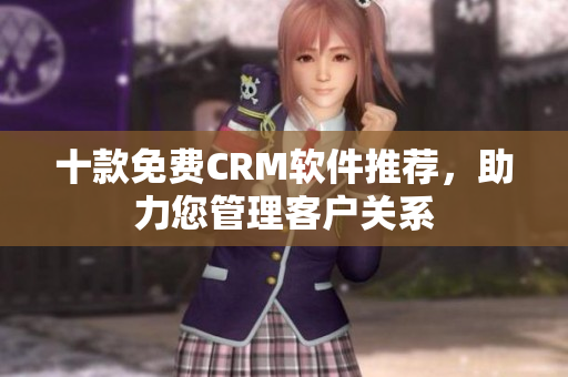 十款免費(fèi)CRM軟件推薦，助力您管理客戶關(guān)系