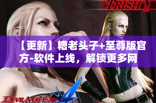 【更新】糟老頭子+至尊版官方-軟件上線，解鎖更多網(wǎng)絡(luò)應(yīng)用功能！