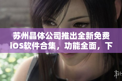 蘇州晶體公司推出全新免費(fèi)iOS軟件合集，功能全面，下載便捷