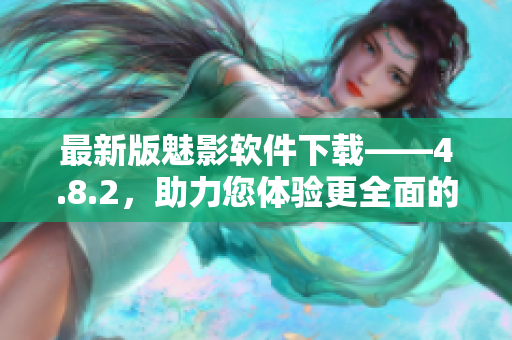 最新版魅影軟件下載——4.8.2，助力您體驗更全面的功能