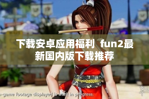 下載安卓應(yīng)用福利  fun2最新國(guó)內(nèi)版下載推薦