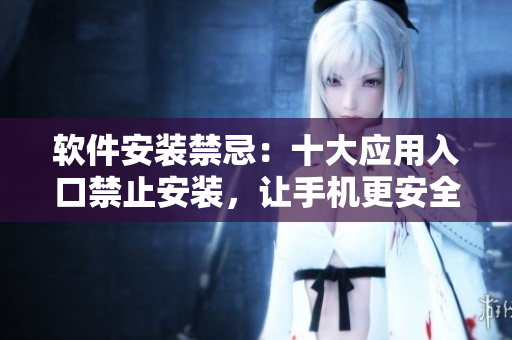 軟件安裝禁忌：十大應(yīng)用入口禁止安裝，讓手機更安全